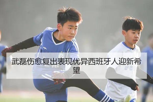 武磊伤愈复出表现优异西班牙人迎新希望