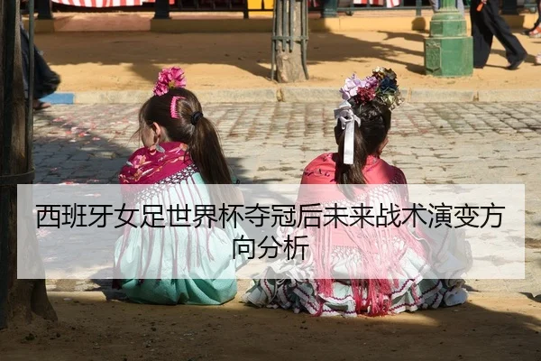 西班牙女足世界杯夺冠后未来战术演变方向分析